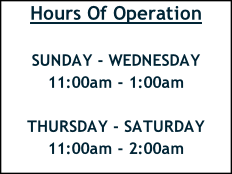 Hours Of Operation  SUNDAY - WEDNESDAY    11:00am - 1:00am  THURSDAY - SATURDAY     11:00am - 2:00am